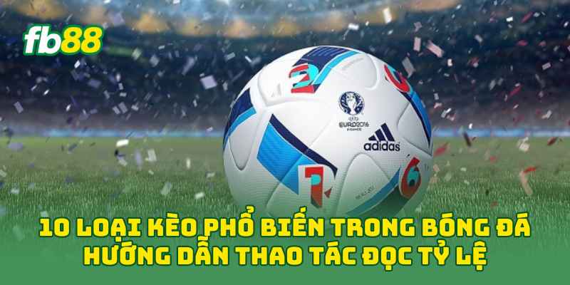 10 Loại Kèo Phổ Biến Trong Bóng Đá Cần Biết Trước Khi Cược 1 10 Loại Kèo Phổ Biến Trong Bóng Đá hướng dẫn thao tác đọc tỷ lệ