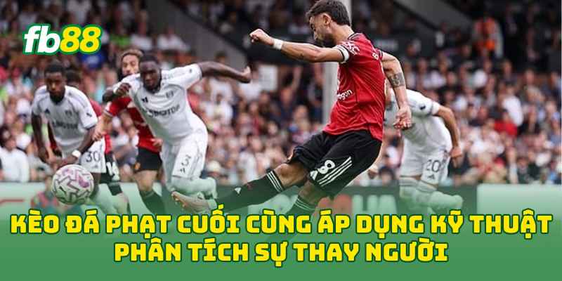 Kèo Đá Phạt Cuối Cùng: 6 Cách Đọc Kèo Hiệu Quả Cho Newbie 2 Kèo Đá Phạt Cuối Cùng áp dụng kỹ thuật phân tích sự thay người